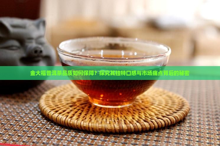 金大福普洱茶品质如何保障？探究其独特口感与市场痛点背后的秘密