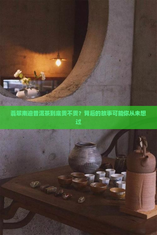 翡翠南迫普洱茶到底贵不贵？背后的故事可能你从未想过