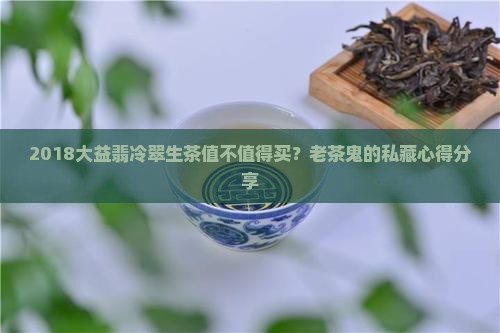 2018大益翡冷翠生茶怎么样 2018大益翡冷翠生茶怎么样
