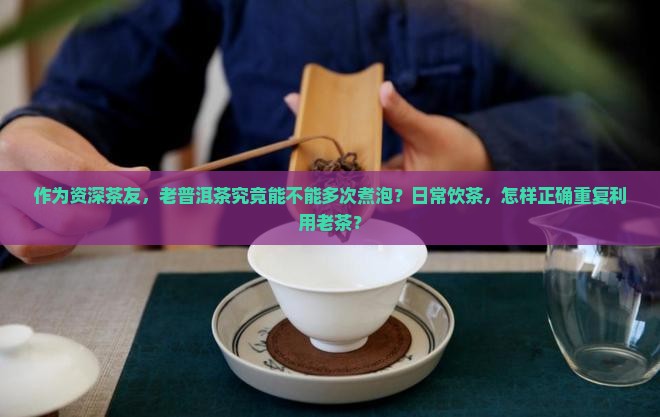 普洱茶老茶可以反复煮吗 普洱茶老茶可以反复煮吗