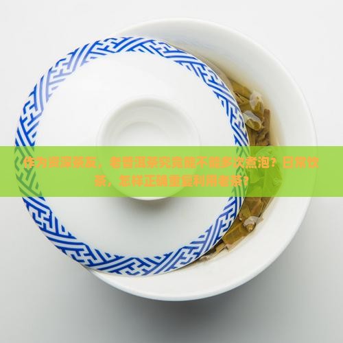 普洱茶老茶可以反复煮吗 普洱茶老茶可以反复煮吗