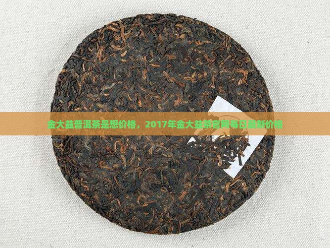 金大益普洱茶是想价格