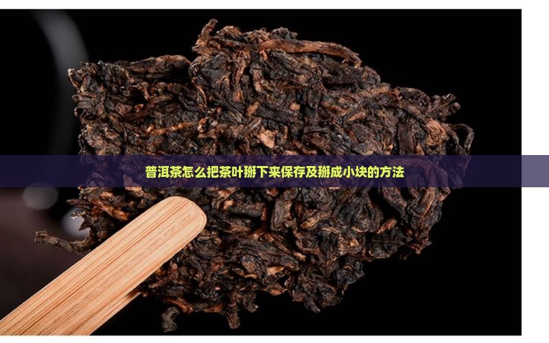 普洱茶怎么把茶叶掰下来 普洱茶怎么把茶叶掰下来