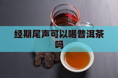 经期尾声可以喝普洱茶吗