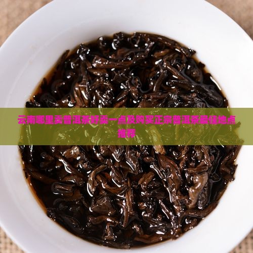 云南哪里卖普洱茶好卖一点 云南哪里卖普洱茶好卖一点