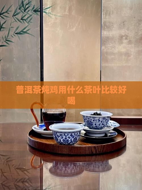 普洱茶炖鸡用什么茶叶比较好