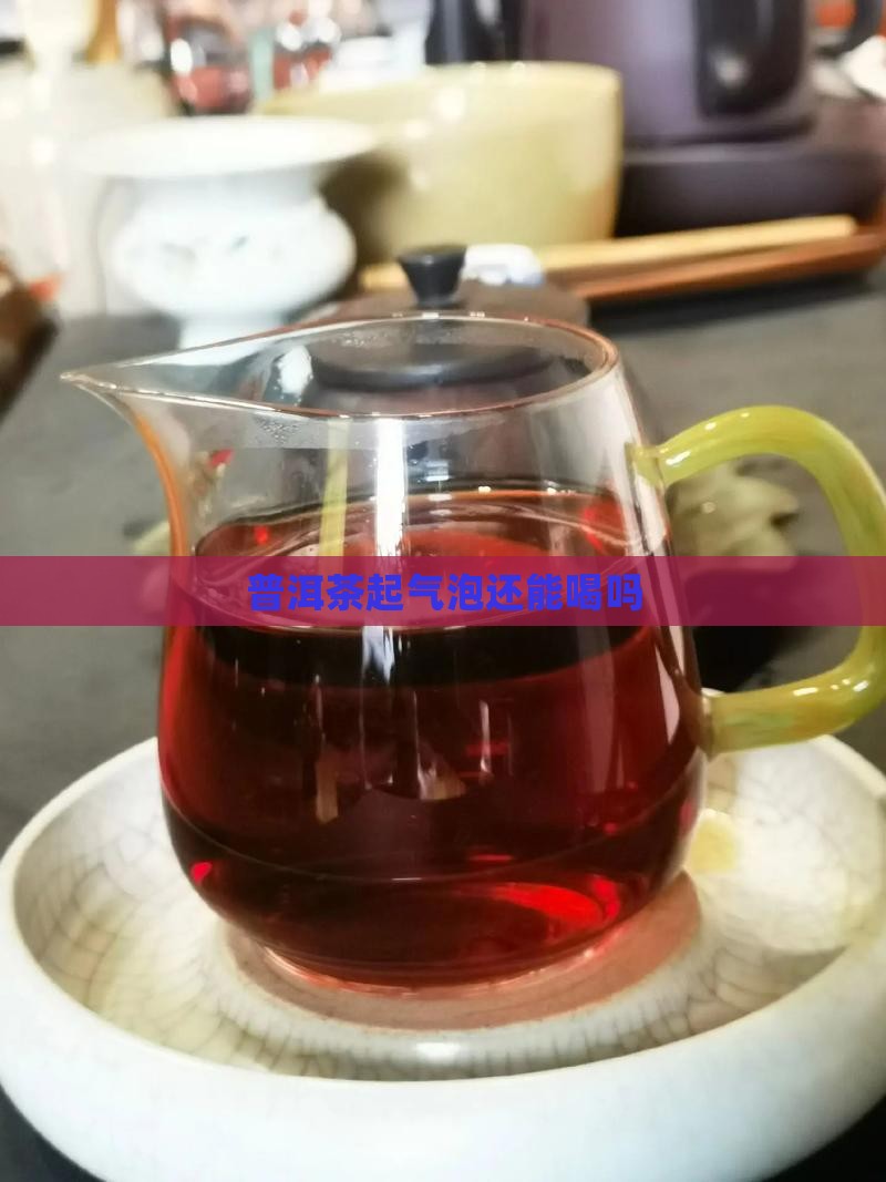 泡的普洱茶熟茶起气泡还能喝吗