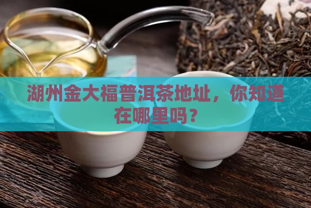 湖州金大福普洱茶地址