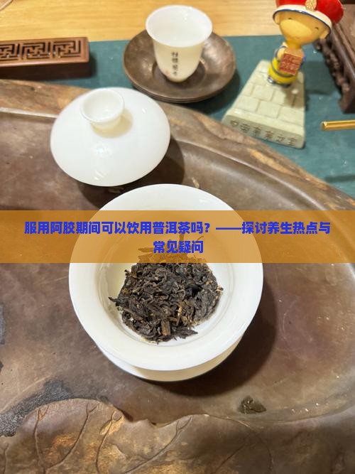 服用阿胶能喝普洱茶吗