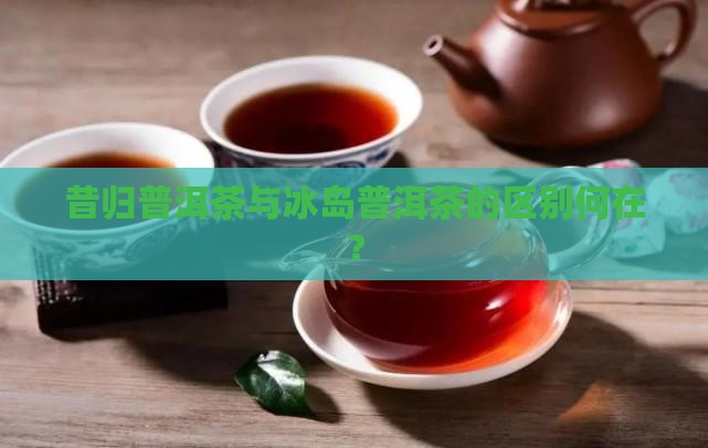 昔归茶比冰岛茶少了些什么
