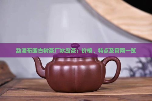 勐海布朗古树茶厂冰岛茶