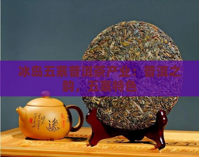 冰岛五寨普洱茶产业