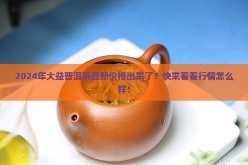 大益普洱茶2024最新报价