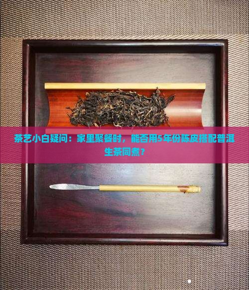 陈皮可以和普洱生茶一起煮吗