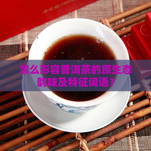 怎么形容普洱茶的原生态