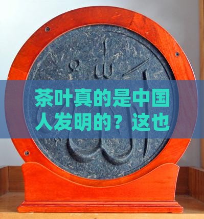 茶叶是中国人发明的吗