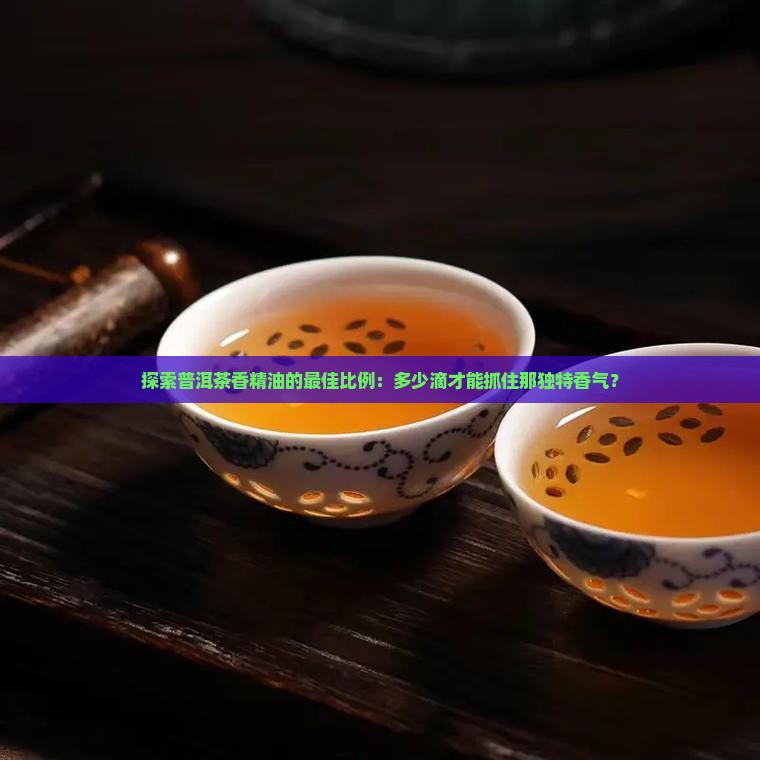 普洱茶香精油含量多少为好
