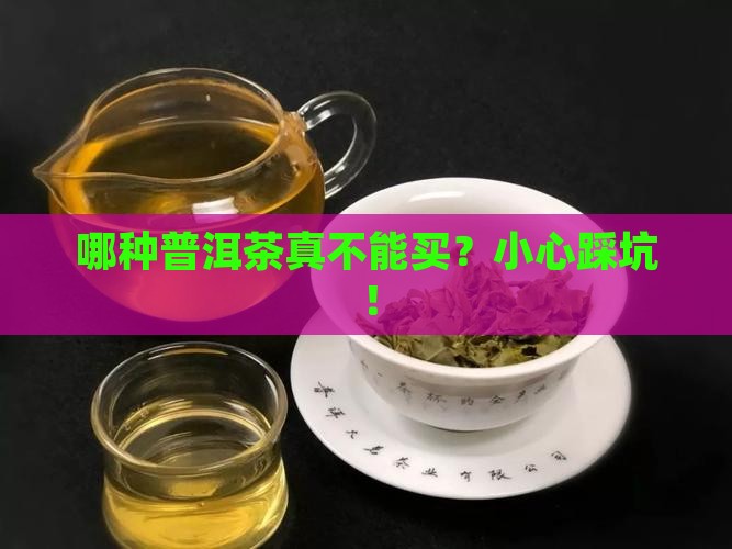 哪种普洱茶不能买了 哪种普洱茶不能买了