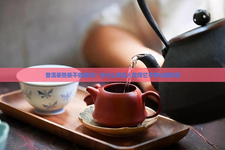 普洱茶熟茶不值钱吗为什么