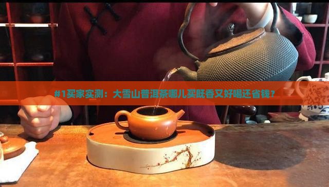 哪里大雪山普洱茶好喝又便宜
