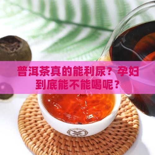 普洱茶能利尿嘛孕妇可以喝吗