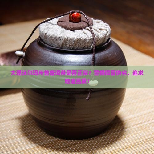 大理沃尔玛的普洱茶是正宗的吗 大理沃尔玛的普洱茶是正宗的吗