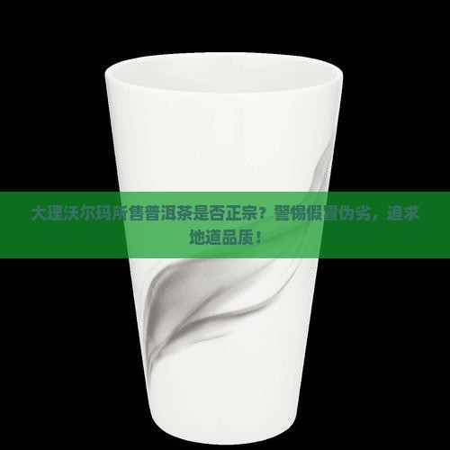 大理沃尔玛的普洱茶是正宗的吗 大理沃尔玛的普洱茶是正宗的吗
