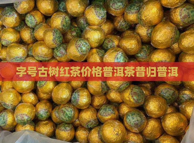 沛字号昔归古树红茶价格
