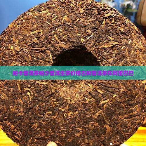 帕卡普洱茶帕沙普洱生茶价格
