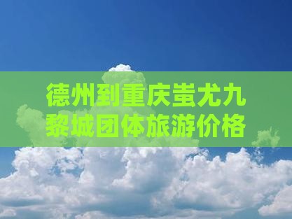 德州到重庆蚩尤九黎城团体旅游价格查询