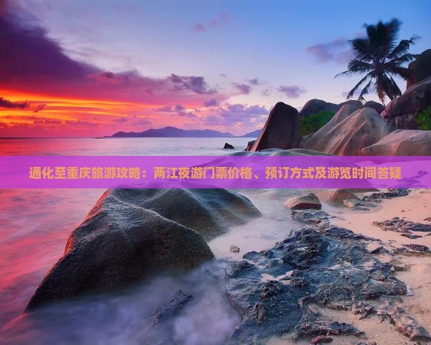 通化至重庆旅游攻略：两江夜游门票价格、预订方式及游览时间答疑