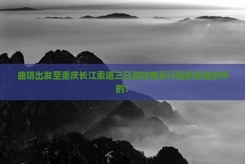 曲靖出发至重庆长江索道三日游攻略及行程安排是怎样的？