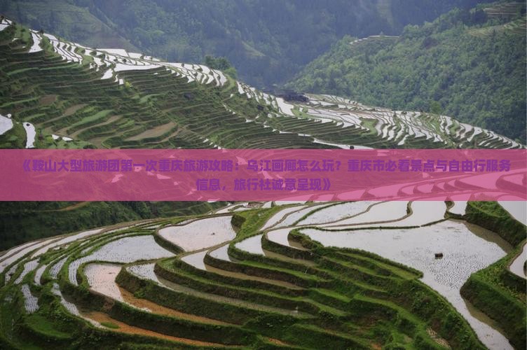 《鞍山大型旅游团第一次重庆旅游攻略：乌江画廊怎么玩？重庆市必看景点与自由行服务信息，旅行社诚意呈现》