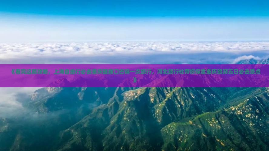 《看完这篇攻略，上海自由行必去重庆磁器口古镇一次旅行，河北旅行社带你探索重庆旅游五日必去景点》
