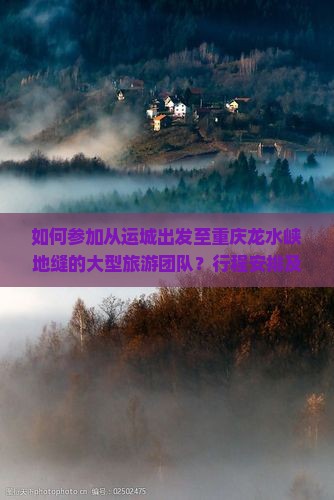 如何参加从运城出发至重庆龙水峡地缝的大型旅游团队？行程安排及报名详情解析