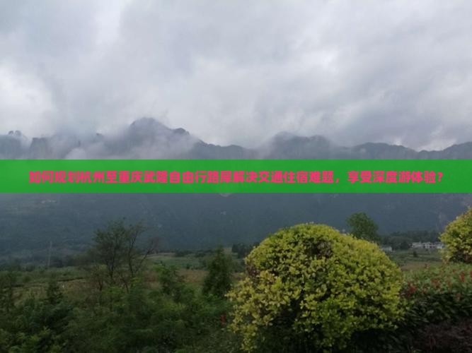 如何规划杭州至重庆武隆自由行路犀解决交通住宿难题，享受深度游体验？