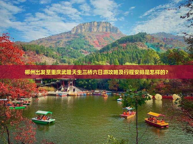 郴州出发至重庆武隆天生三桥六日游攻略及行程安排是怎样的？