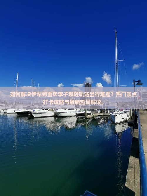 如何解决伊犁到重庆李子坝轻轨站出行难题？热门景点打卡攻略与最新热词解读。