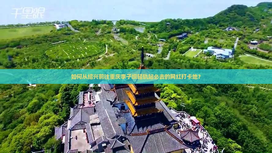 如何从绍兴前往重庆李子坝轻轨站必去的网红打卡地？