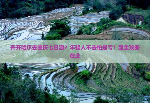 齐齐哈尔去重庆七日游？年轻人不去怕是亏！超全攻略在此