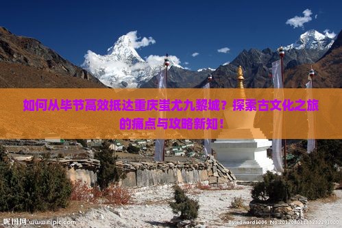 如何从毕节高效抵达重庆蚩尤九黎城？探索古文化之旅的痛点与攻略新知！