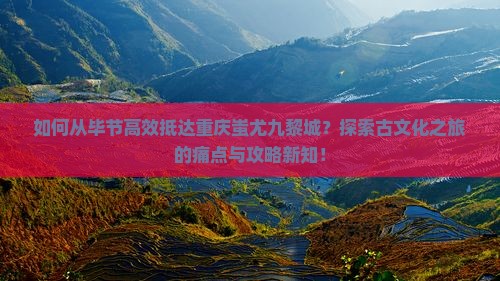如何从毕节高效抵达重庆蚩尤九黎城？探索古文化之旅的痛点与攻略新知！