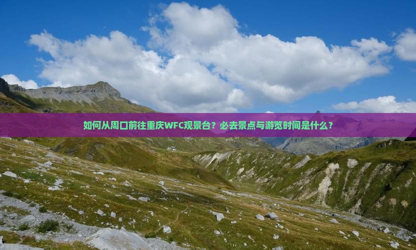 如何从周口前往重庆WFC观景台？必去景点与游览时间是什么？