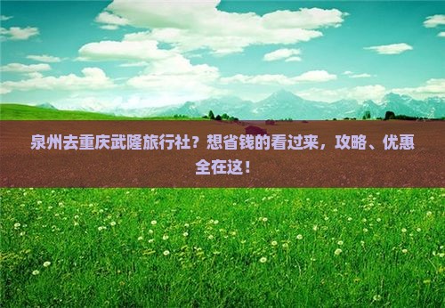 泉州去重庆武隆旅行社？想省钱的看过来，攻略、优惠全在这！