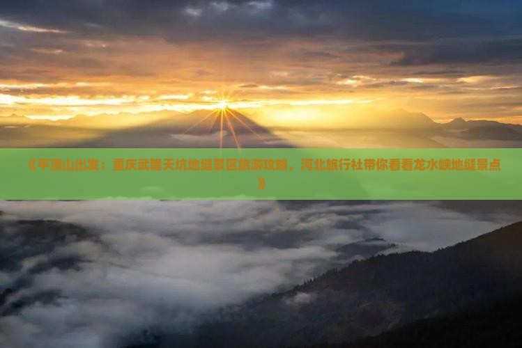 《平顶山出发：重庆武隆天坑地缝景区旅游攻略，河北旅行社带你看看龙水峡地缝景点》