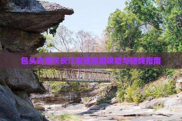包头去重庆长江索道旅游攻略与路线指南