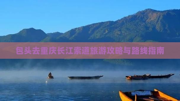 包头去重庆长江索道旅游攻略与路线指南