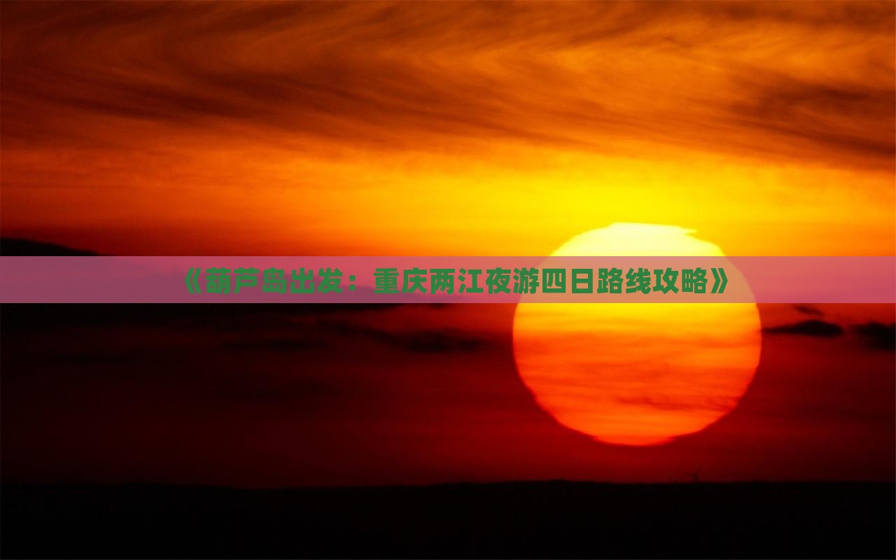《葫芦岛出发：重庆两江夜游四日路线攻略》