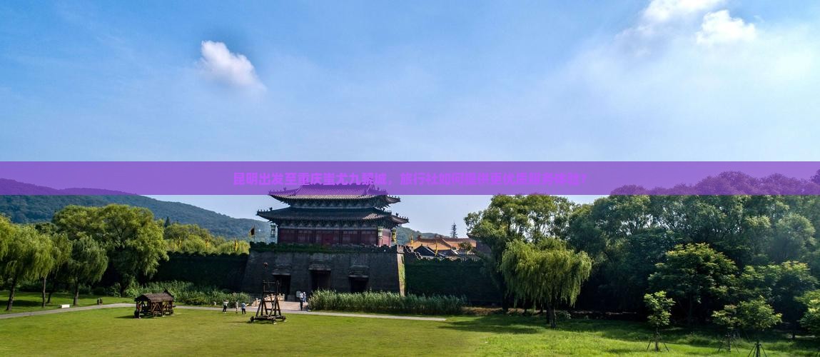 昆明出发至重庆蚩尤九黎城，旅行社如何提供更优质服务体验？