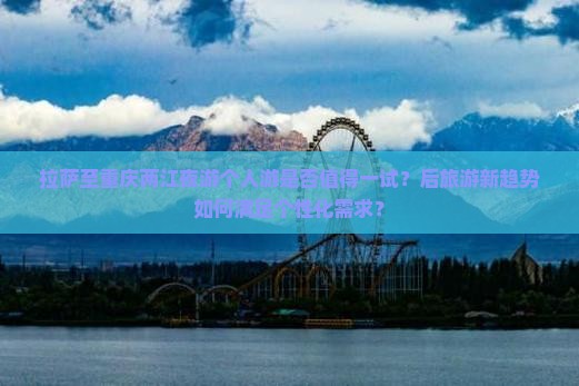 拉萨至重庆两江夜游个人游是否值得一试？后旅游新趋势如何满足个性化需求？